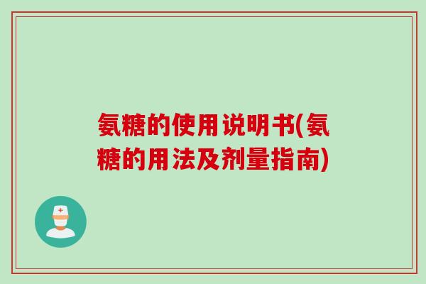 氨糖的使用说明书(氨糖的用法及剂量指南)