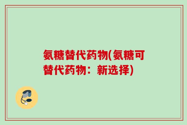 氨糖替代药物(氨糖可替代药物：新选择)