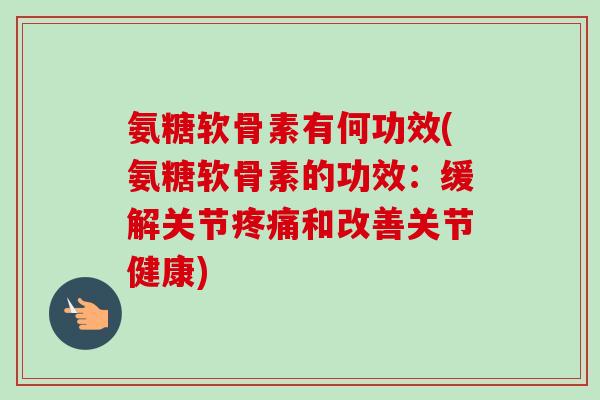 氨糖软骨素有何功效(氨糖软骨素的功效：缓解关节疼痛和改善关节健康)