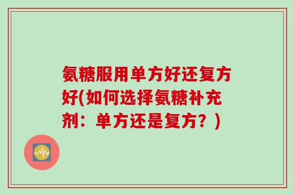 氨糖服用单方好还复方好(如何选择氨糖补充剂：单方还是复方？)