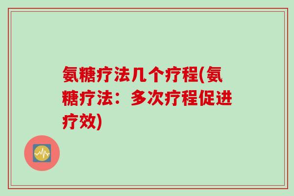 氨糖疗法几个疗程(氨糖疗法：多次疗程促进疗效)