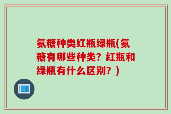 氨糖种类红瓶绿瓶(氨糖有哪些种类？红瓶和绿瓶有什么区别？)