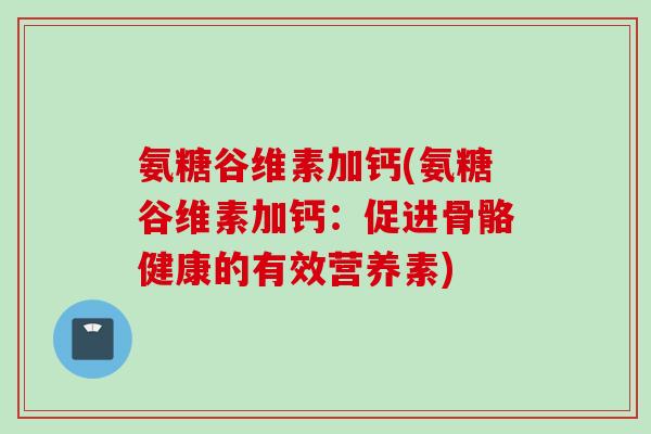 氨糖谷维素加钙(氨糖谷维素加钙：促进骨骼健康的有效营养素)
