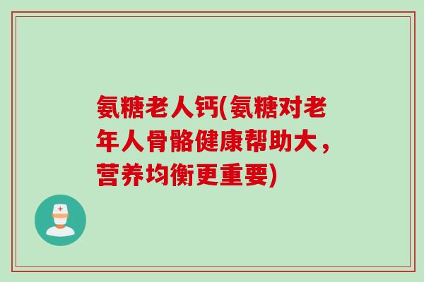 氨糖老人钙(氨糖对老年人骨骼健康帮助大，营养均衡更重要)