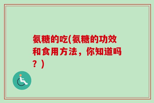 氨糖的吃(氨糖的功效和食用方法，你知道吗？)