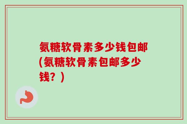 氨糖软骨素多少钱包邮(氨糖软骨素包邮多少钱？)