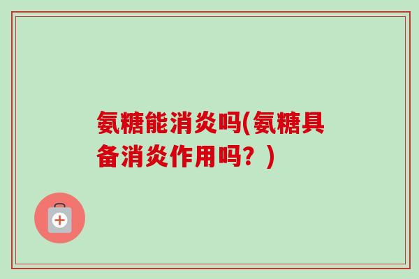 氨糖能消炎吗(氨糖具备消炎作用吗？)