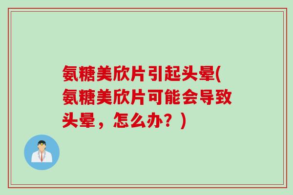氨糖美欣片引起头晕(氨糖美欣片可能会导致头晕，怎么办？)