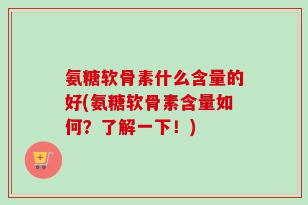 氨糖软骨素什么含量的好(氨糖软骨素含量如何？了解一下！)