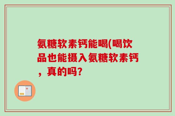 氨糖软素钙能喝(喝饮品也能摄入氨糖软素钙，真的吗？