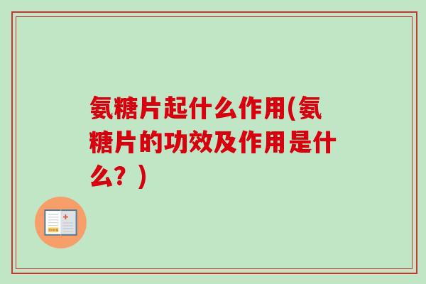 氨糖片起什么作用(氨糖片的功效及作用是什么？)