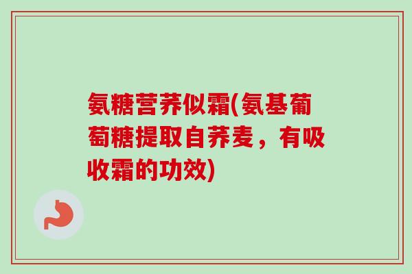 氨糖营荞似霜(氨基葡萄糖提取自荞麦，有吸收霜的功效)