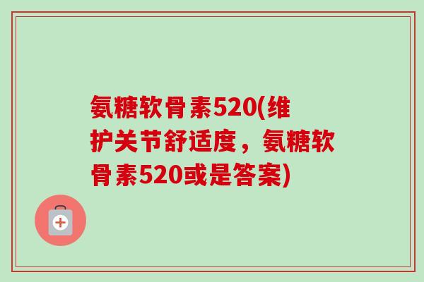 氨糖软骨素520(维护关节舒适度，氨糖软骨素520或是答案)