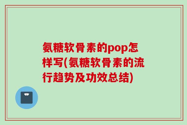 氨糖软骨素的pop怎样写(氨糖软骨素的流行趋势及功效总结)