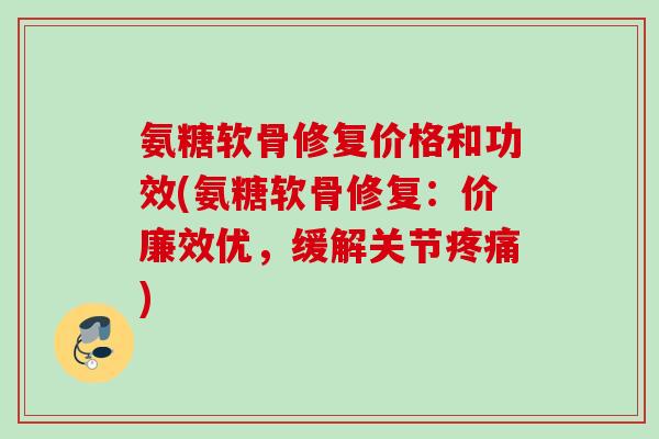 氨糖软骨修复价格和功效(氨糖软骨修复：价廉效优，缓解关节疼痛)