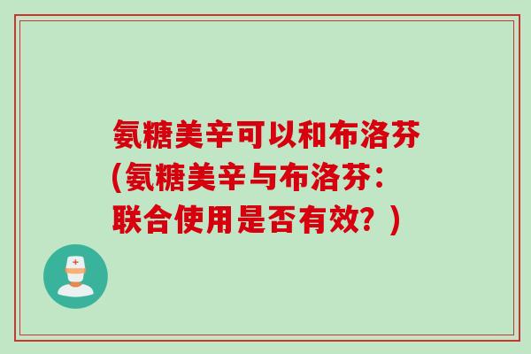 氨糖美辛可以和布洛芬(氨糖美辛与布洛芬：联合使用是否有效？)