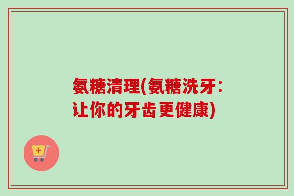 氨糖清理(氨糖洗牙：让你的牙齿更健康)