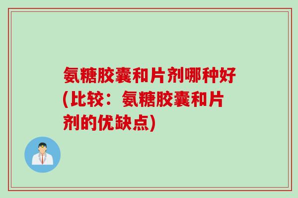 氨糖胶囊和片剂哪种好(比较：氨糖胶囊和片剂的优缺点)