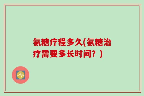 氨糖疗程多久(氨糖治疗需要多长时间？)