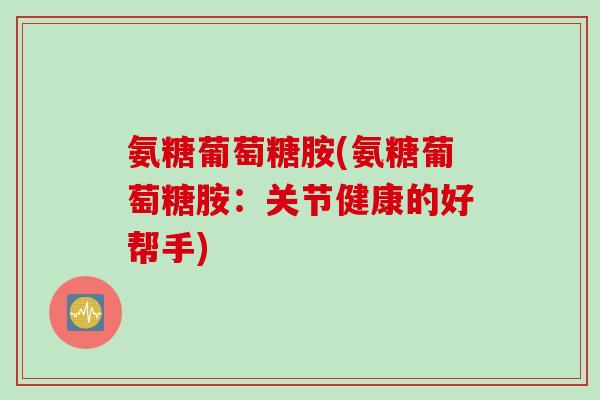 氨糖葡萄糖胺(氨糖葡萄糖胺：关节健康的好帮手)