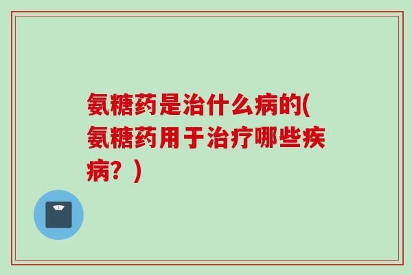 氨糖药是什么的(氨糖药用于哪些?) 氨糖药是什么的(氨糖药用于哪些?)
