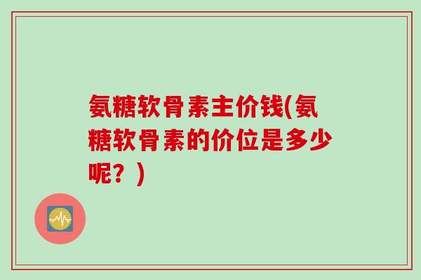 氨糖软骨素主价钱(氨糖软骨素的价位是多少呢？)