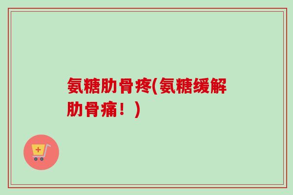 氨糖肋骨疼(氨糖缓解肋骨痛！)