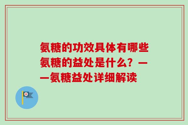 氨糖的功效具体有哪些氨糖的益处是什么？——氨糖益处详细解读
