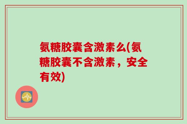 氨糖胶囊含激素么(氨糖胶囊不含激素，安全有效)