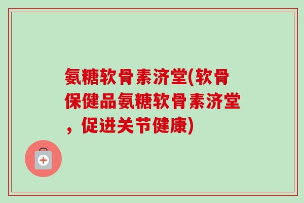 氨糖软骨素济堂(软骨保健品氨糖软骨素济堂,促进关节健康) 氨糖软骨素济堂(软骨保健品氨糖软骨素济堂,促进关节健康)