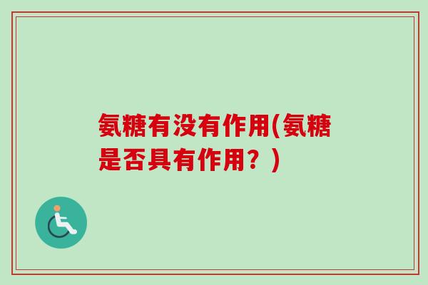 氨糖有没有作用(氨糖是否具有作用？)