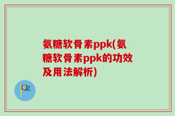 氨糖软骨素ppk(氨糖软骨素ppk的功效及用法解析)