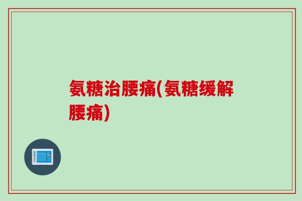 氨糖治腰痛(氨糖缓解腰痛)
