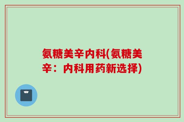 氨糖美辛内科(氨糖美辛：内科用药新选择)