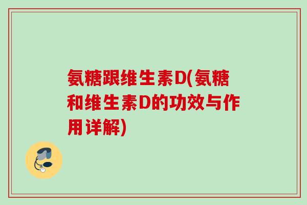 氨糖跟维生素D(氨糖和维生素D的功效与作用详解)