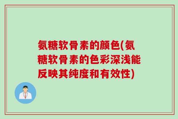 氨糖软骨素的颜色(氨糖软骨素的色彩深浅能反映其纯度和有效性)