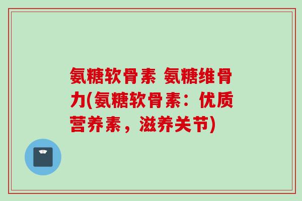 氨糖软骨素 氨糖维骨力(氨糖软骨素:优质营养素,滋养关节) 氨糖软骨素 氨糖维骨力(氨糖软骨素:优质营养素,滋养关节)