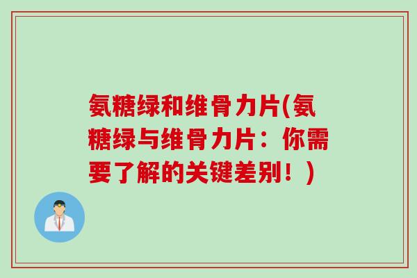氨糖绿和维骨力片(氨糖绿与维骨力片：你需要了解的关键差别！)