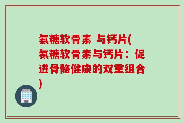 氨糖软骨素 与钙片(氨糖软骨素与钙片：促进骨骼健康的双重组合)