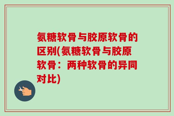 氨糖软骨与胶原软骨的区别(氨糖软骨与胶原软骨：两种软骨的异同对比)