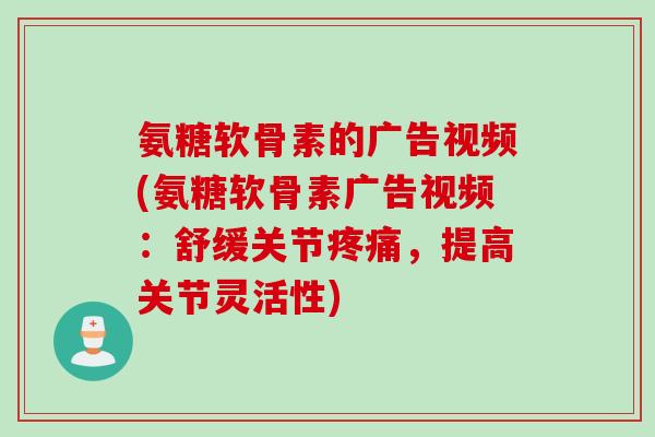 氨糖软骨素的广告视频(氨糖软骨素广告视频：舒缓关节疼痛，提高关节灵活性)