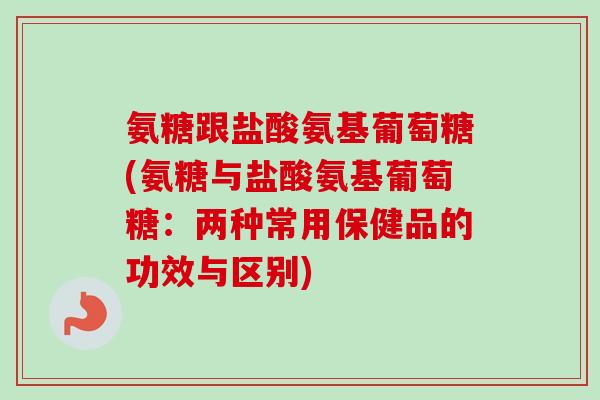 氨糖跟盐酸氨基葡萄糖(氨糖与盐酸氨基葡萄糖：两种常用保健品的功效与区别)