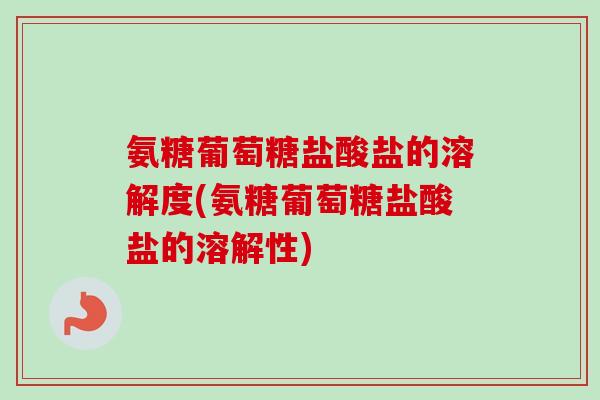 氨糖葡萄糖盐酸盐的溶解度(氨糖葡萄糖盐酸盐的溶解性)