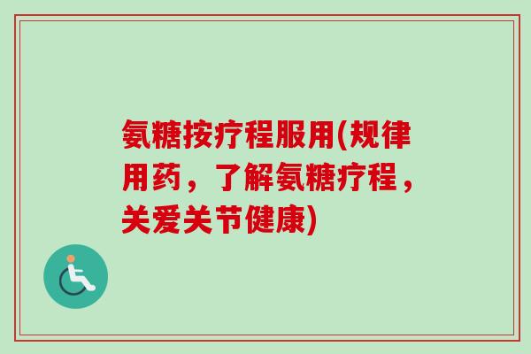 氨糖按疗程服用(规律用药，了解氨糖疗程，关爱关节健康)