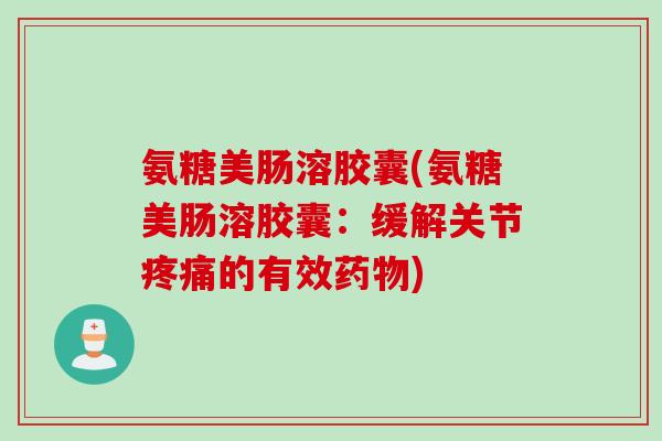氨糖美肠溶胶囊(氨糖美肠溶胶囊：缓解关节疼痛的有效药物)