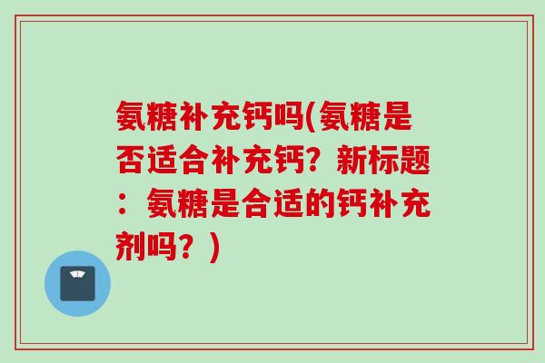 氨糖补充钙吗(氨糖是否适合补充钙？新标题：氨糖是合适的钙补充剂吗？)