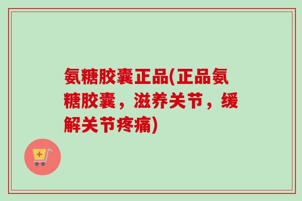 氨糖胶囊正品(正品氨糖胶囊，滋养关节，缓解关节疼痛)