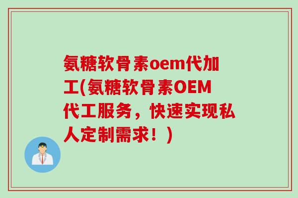 氨糖软骨素oem代加工(氨糖软骨素OEM代工服务，快速实现私人定制需求！)