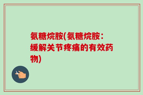 氨糖烷胺(氨糖烷胺：缓解关节疼痛的有效药物)