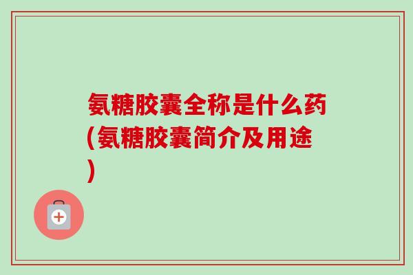 氨糖胶囊全称是什么药(氨糖胶囊简介及用途)